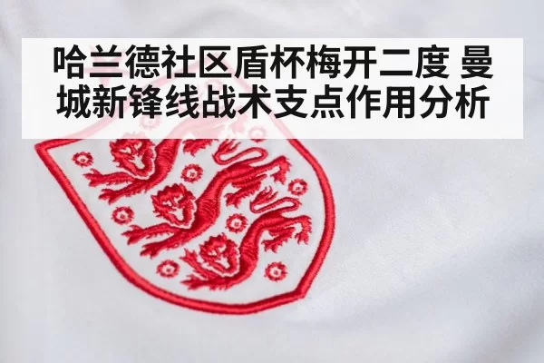 哈兰德社区盾杯梅开二度 曼城新锋线战术支点作用分析