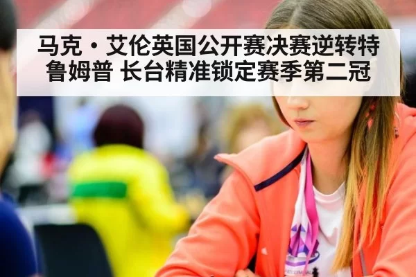 马克·艾伦英国公开赛决赛逆转特鲁姆普 长台精准锁定赛季第二冠