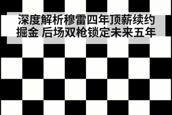深度解析穆雷四年顶薪续约掘金 后场双枪锁定未来五年