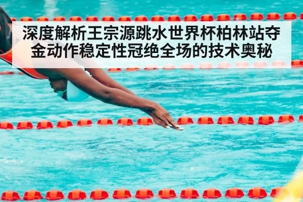 深度解析王宗源跳水世界杯柏林站夺金动作稳定性冠绝全场的技术奥秘