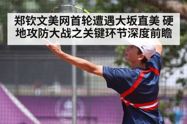 郑钦文美网首轮遭遇大坂直美 硬地攻防大战之关键环节深度前瞻