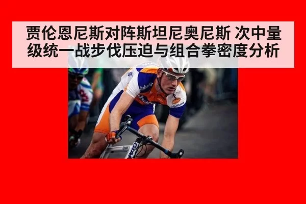 贾伦恩尼斯对阵斯坦尼奥尼斯 次中量级统一战步伐压迫与组合拳密度分析