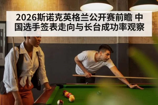 2026斯诺克英格兰公开赛前瞻 中国选手签表走向与长台成功率观察