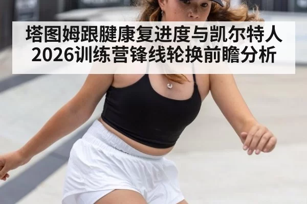 塔图姆跟腱康复进度与凯尔特人2026训练营锋线轮换前瞻分析