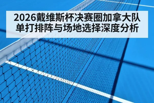 2026戴维斯杯决赛圈加拿大队单打排阵与场地选择深度分析