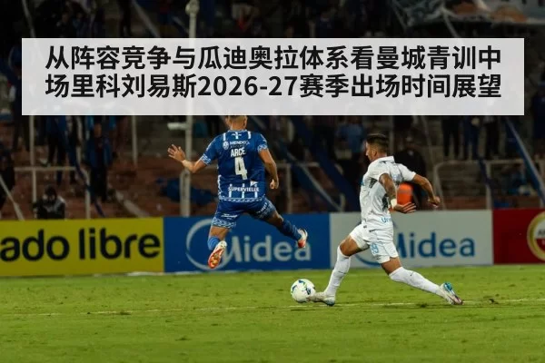 从阵容竞争与瓜迪奥拉体系看曼城青训中场里科刘易斯2026-27赛季出场时间展望